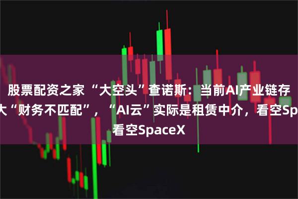 股票配资之家 “大空头”查诺斯：当前AI产业链存在巨大“财务不匹配”，“AI云”实际是租赁中介，看空SpaceX