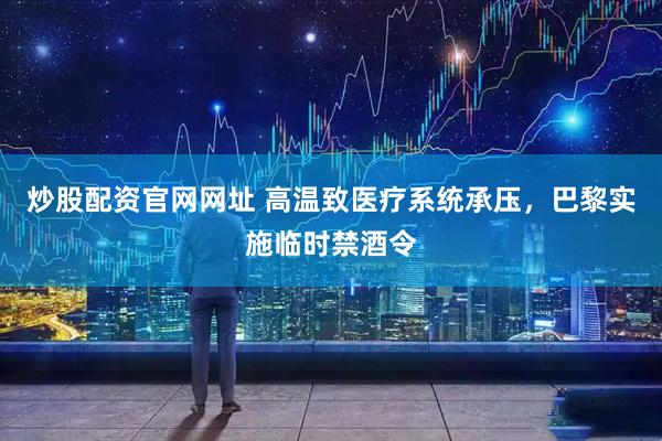炒股配资官网网址 高温致医疗系统承压，巴黎实施临时禁酒令