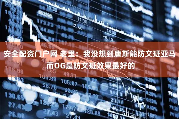 安全配资门户网 老里：我没想到唐斯能防文班亚马 而OG是防文班效果最好的