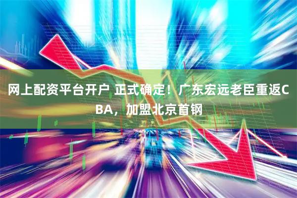 网上配资平台开户 正式确定！广东宏远老臣重返CBA，加盟北京首钢