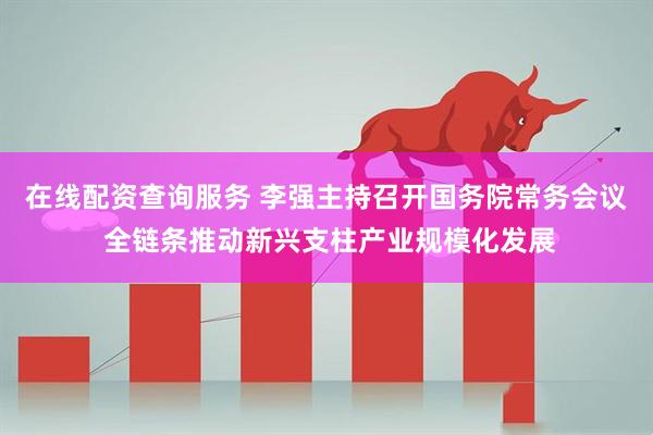 在线配资查询服务 李强主持召开国务院常务会议 全链条推动新兴支柱产业规模化发展
