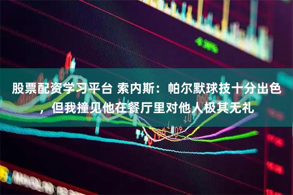 股票配资学习平台 索内斯：帕尔默球技十分出色，但我撞见他在餐厅里对他人极其无礼