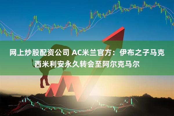 网上炒股配资公司 AC米兰官方：伊布之子马克西米利安永久转会至阿尔克马尔