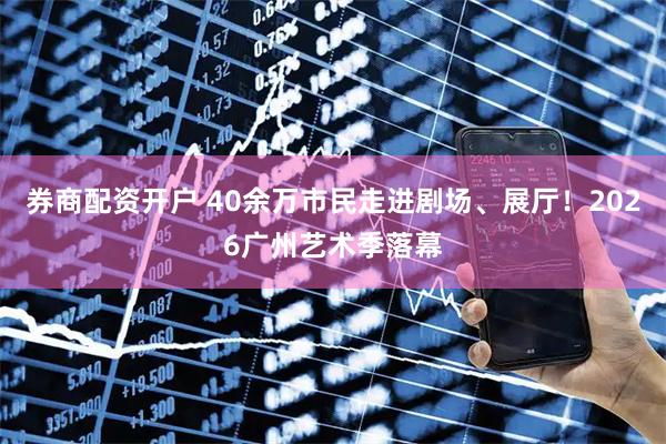 券商配资开户 40余万市民走进剧场、展厅！2026广州艺术季落幕