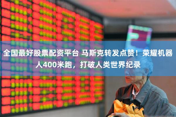 全国最好股票配资平台 马斯克转发点赞！荣耀机器人400米跑，打破人类世界纪录