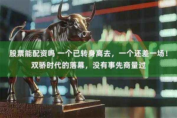 股票能配资吗 一个已转身离去，一个还差一场！双骄时代的落幕，没有事先商量过