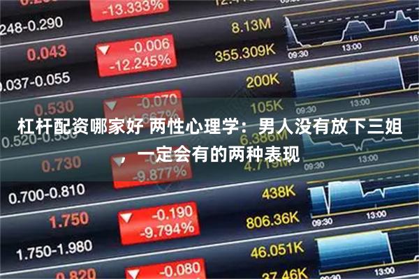 杠杆配资哪家好 两性心理学：男人没有放下三姐，一定会有的两种表现