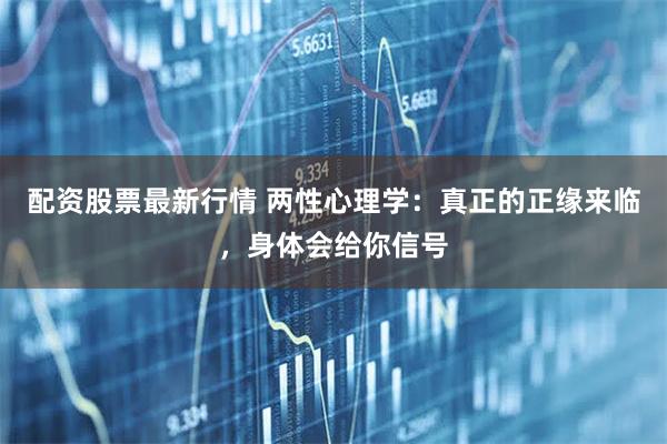 配资股票最新行情 两性心理学：真正的正缘来临，身体会给你信号