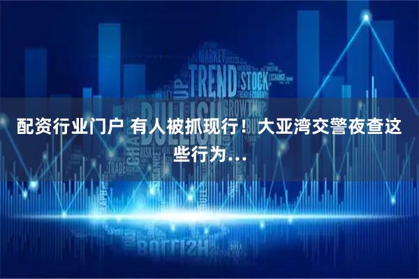 配资行业门户 有人被抓现行！大亚湾交警夜查这些行为…