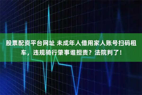 股票配资平台网址 未成年人借用家人账号扫码租车，违规骑行肇事谁担责？法院判了！